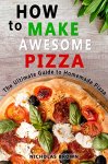 How to Make Awesome Pizza: The Ultimate Guide to Homemade Pizza Kindle